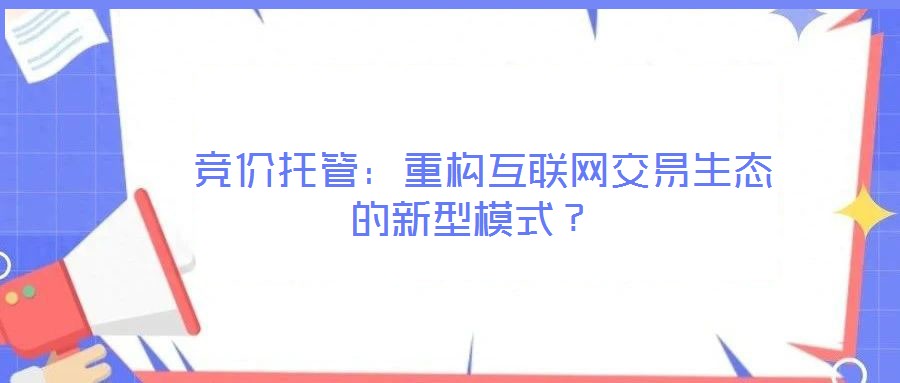  競(jìng)價(jià)托管：重構(gòu)互聯(lián)網(wǎng)交易生態(tài)的新型模式？