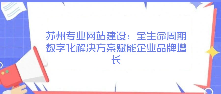 蘇州專業(yè)網(wǎng)站建設(shè)：全生命周期數(shù)字化解決方案賦能企業(yè)品牌增長(zhǎng)