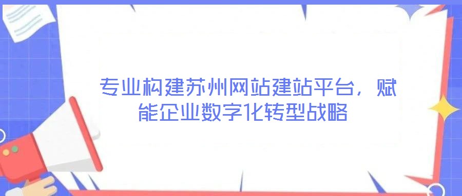  專業(yè)構(gòu)建蘇州網(wǎng)站建站平臺(tái)，賦能企業(yè)數(shù)字化轉(zhuǎn)型戰(zhàn)略