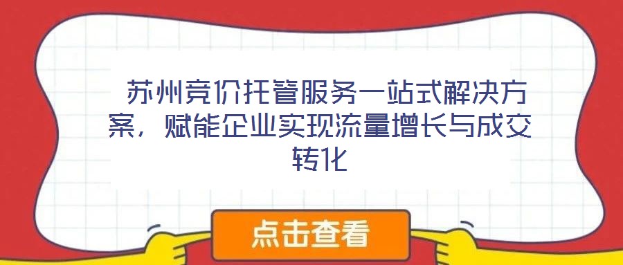  蘇州競(jìng)價(jià)托管服務(wù)一站式解決方案，賦能企業(yè)實(shí)現(xiàn)流量增長(zhǎng)與成交轉(zhuǎn)化