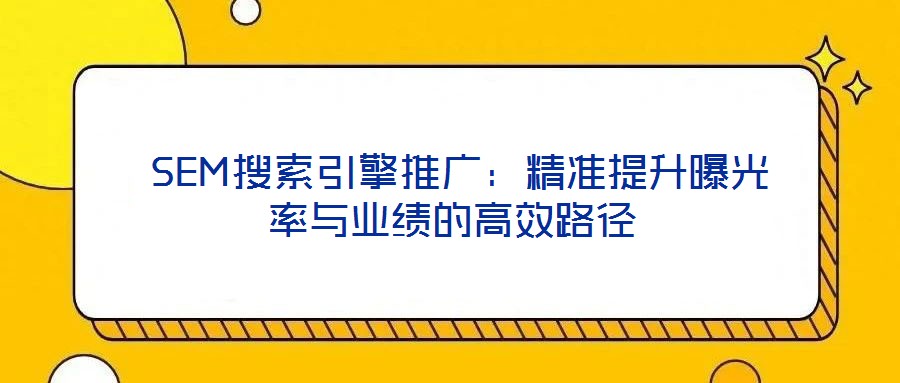  SEM搜索引擎推廣：精準(zhǔn)提升曝光率與業(yè)績的高效路徑