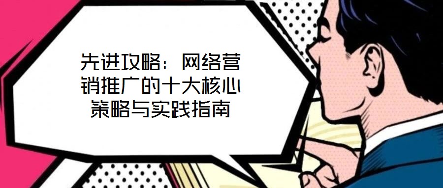 先進(jìn)攻略：網(wǎng)絡(luò)營(yíng)銷推廣的十大核心策略與實(shí)踐指南