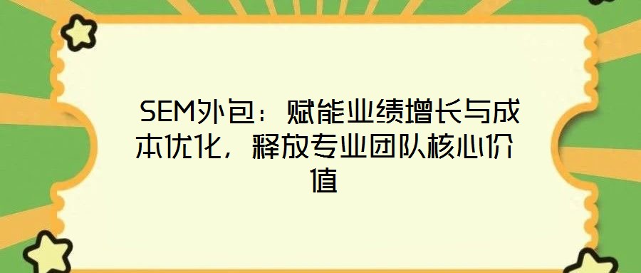  SEM外包：賦能業(yè)績增長與成本優(yōu)化，釋放專業(yè)團隊核心價值