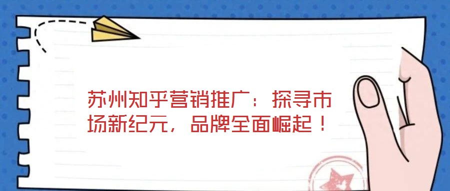 蘇州知乎營(yíng)銷推廣：探尋市場(chǎng)新紀(jì)元，品牌全面崛起！
