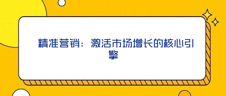  精準(zhǔn)營(yíng)銷：激活市場(chǎng)增長(zhǎng)的核心引擎