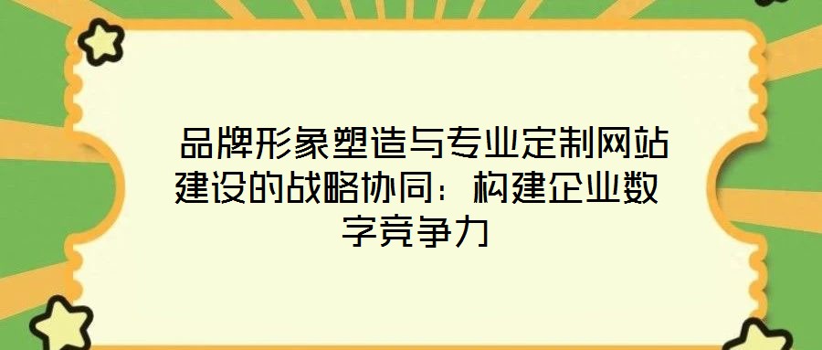  品牌形象塑造與專業(yè)定制網(wǎng)站建設(shè)的戰(zhàn)略協(xié)同：構(gòu)建企業(yè)數(shù)字競(jìng)爭(zhēng)力