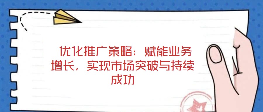  優(yōu)化推廣策略：賦能業(yè)務(wù)增長(zhǎng)，實(shí)現(xiàn)市場(chǎng)突破與持續(xù)成功