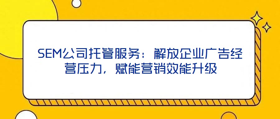 SEM公司托管服務：解放企業(yè)廣告經(jīng)營壓力，賦能營銷效能升級