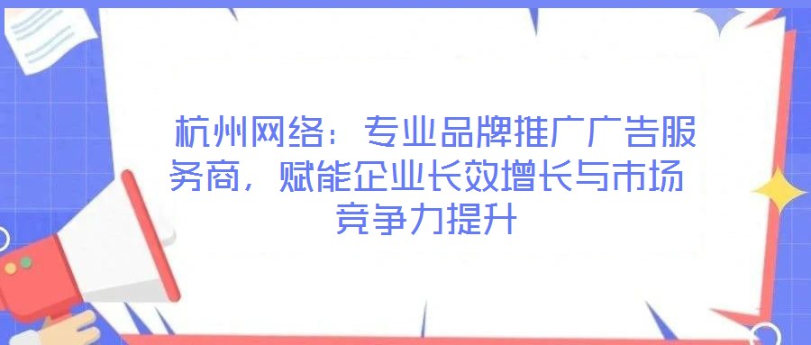  杭州網(wǎng)絡(luò)：專業(yè)品牌推廣廣告服務(wù)商，賦能企業(yè)長效增長與市場競爭力提升