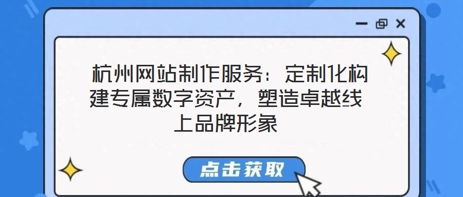  杭州網(wǎng)站制作服務(wù)：定制化構(gòu)建專屬數(shù)字資產(chǎn)，塑造卓越線上品牌形象