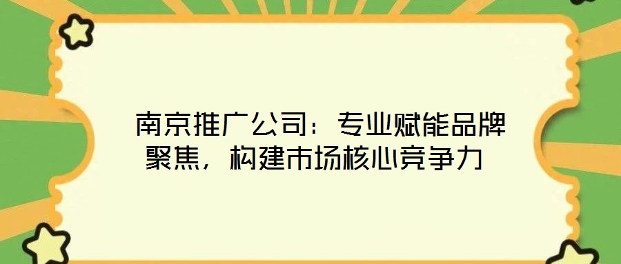  南京推廣公司：專業(yè)賦能品牌聚焦，構(gòu)建市場核心競爭力