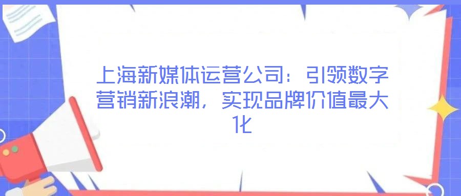 上海新媒體運(yùn)營公司：引領(lǐng)數(shù)字營銷新浪潮，實現(xiàn)品牌價值最大化