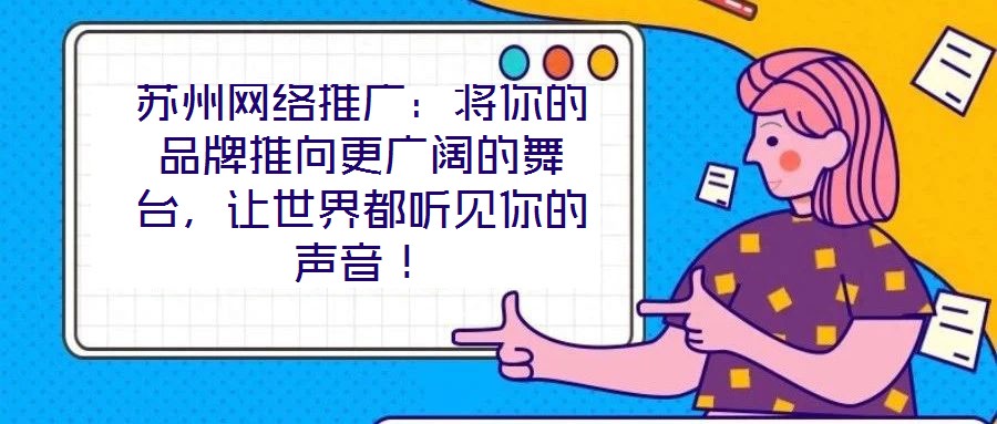 蘇州網(wǎng)絡(luò)推廣：將你的品牌推向更廣闊的舞臺(tái)，讓世界都聽(tīng)見(jiàn)你的聲音！