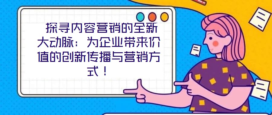  探尋內(nèi)容營銷的全新大動脈：為企業(yè)帶來價值的創(chuàng)新傳播與營銷方式！