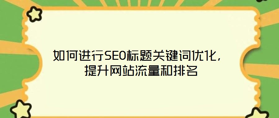 如何進(jìn)行SEO標(biāo)題關(guān)鍵詞優(yōu)化，提升網(wǎng)站流量和排名