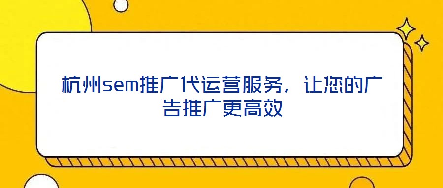 杭州sem推廣代運營服務，讓您的廣告推廣更高效