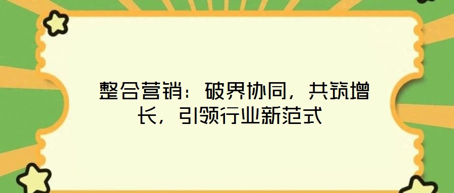  整合營銷：破界協(xié)同，共筑增長，引領行業(yè)新范式