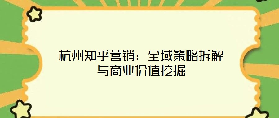 杭州知乎營(yíng)銷：全域策略拆解與商業(yè)價(jià)值挖掘
