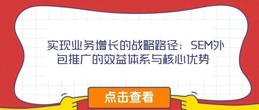  實現業(yè)務增長的戰(zhàn)略路徑：SEM外包推廣的效益體系與核心優(yōu)勢