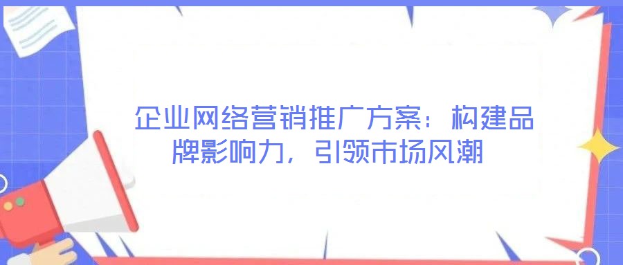  企業(yè)網(wǎng)絡(luò)營銷推廣方案：構(gòu)建品牌影響力，引領(lǐng)市場風(fēng)潮