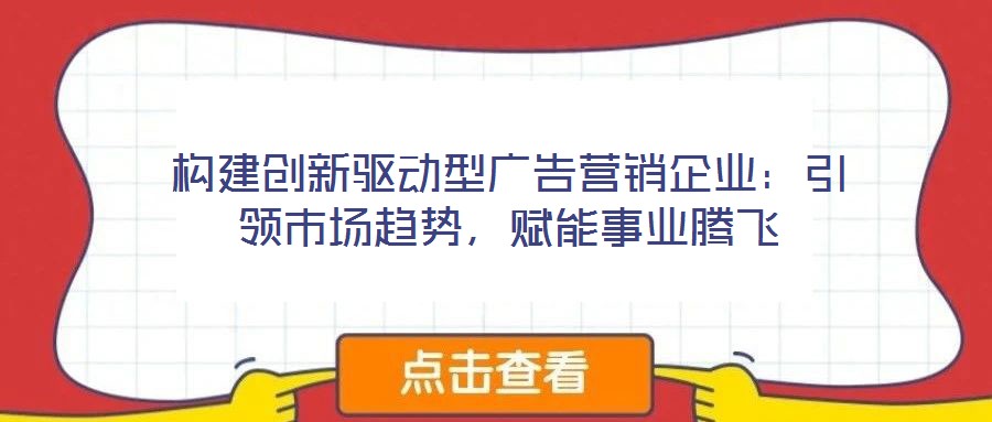 構(gòu)建創(chuàng)新驅(qū)動(dòng)型廣告營(yíng)銷企業(yè)：引領(lǐng)市場(chǎng)趨勢(shì)，賦能事業(yè)騰飛