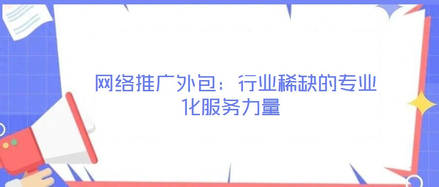  網(wǎng)絡(luò)推廣外包：行業(yè)稀缺的專(zhuān)業(yè)化服務(wù)力量