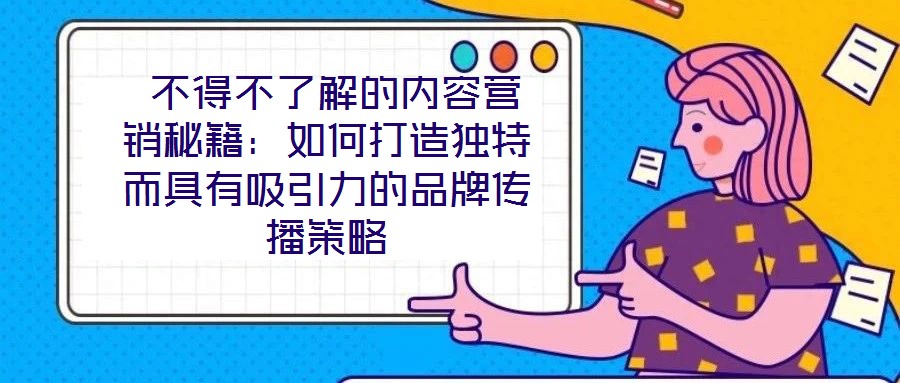 不得不了解的內(nèi)容營銷秘籍:如何打造獨(dú)特而具有吸引力的品牌傳播策略