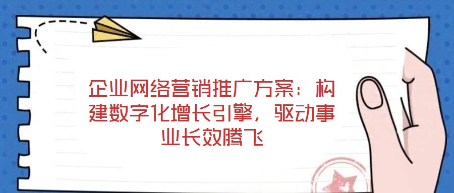 企業(yè)網(wǎng)絡營銷推廣方案：構建數(shù)字化增長引擎，驅動事業(yè)長效騰飛