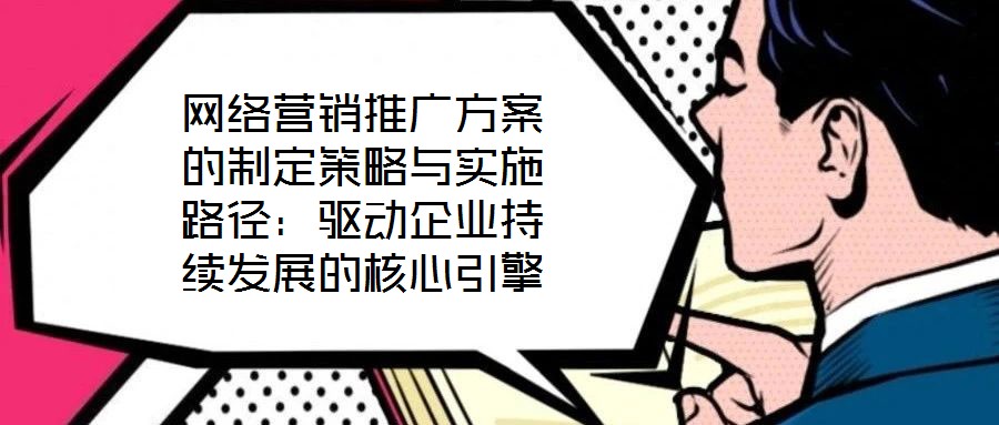 網(wǎng)絡(luò)營銷推廣方案的制定策略與實(shí)施路徑：驅(qū)動(dòng)企業(yè)持續(xù)發(fā)展的核心引擎