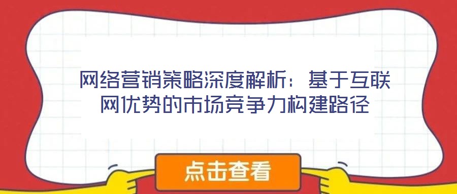 網(wǎng)絡(luò)營(yíng)銷(xiāo)策略深度解析：基于互聯(lián)網(wǎng)優(yōu)勢(shì)的市場(chǎng)競(jìng)爭(zhēng)力構(gòu)建路徑