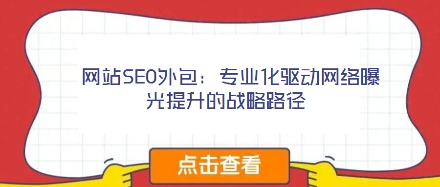  網(wǎng)站SEO外包：專業(yè)化驅(qū)動網(wǎng)絡(luò)曝光提升的戰(zhàn)略路徑