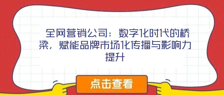  全網(wǎng)營銷公司：數(shù)字化時(shí)代的橋梁，賦能品牌市場化傳播與影響力提升