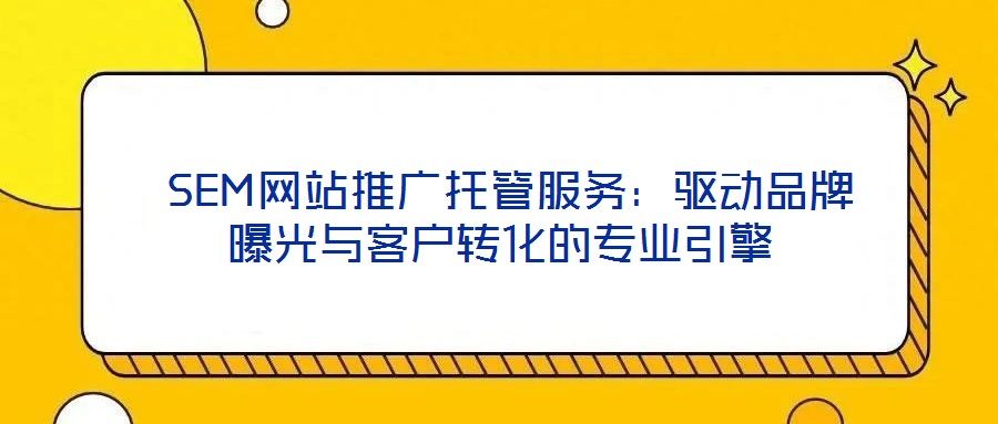  SEM網(wǎng)站推廣托管服務：驅(qū)動品牌曝光與客戶轉(zhuǎn)化的專業(yè)引擎