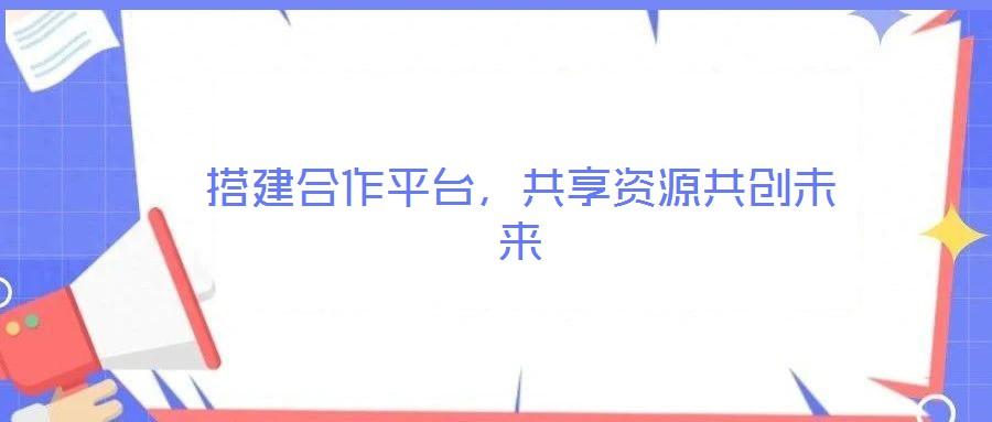 搭建合作平臺(tái)，共享資源共創(chuàng)未來