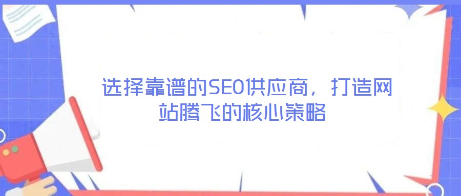  選擇靠譜的SEO供應(yīng)商，打造網(wǎng)站騰飛的核心策略