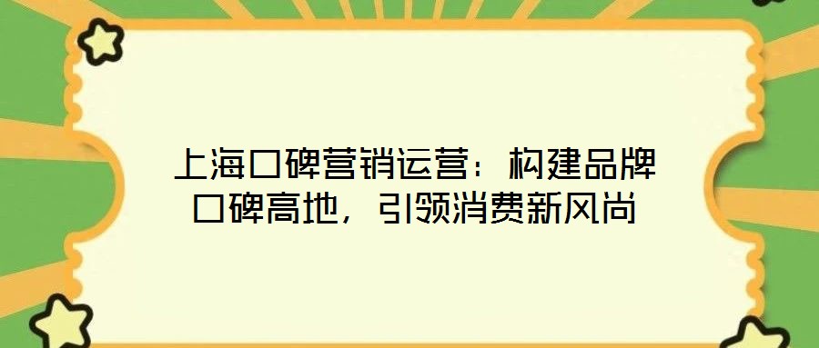 上海口碑營銷運營：構(gòu)建品牌口碑高地，引領(lǐng)消費新風(fēng)尚