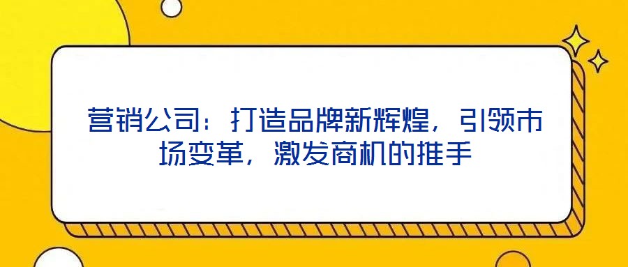 營(yíng)銷公司：打造品牌新輝煌，引領(lǐng)市場(chǎng)變革，激發(fā)商機(jī)的推手