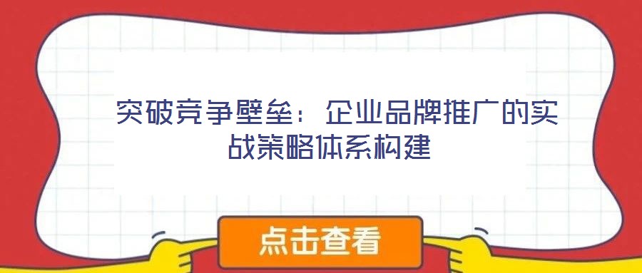  突破競爭壁壘：企業(yè)品牌推廣的實(shí)戰(zhàn)策略體系構(gòu)建