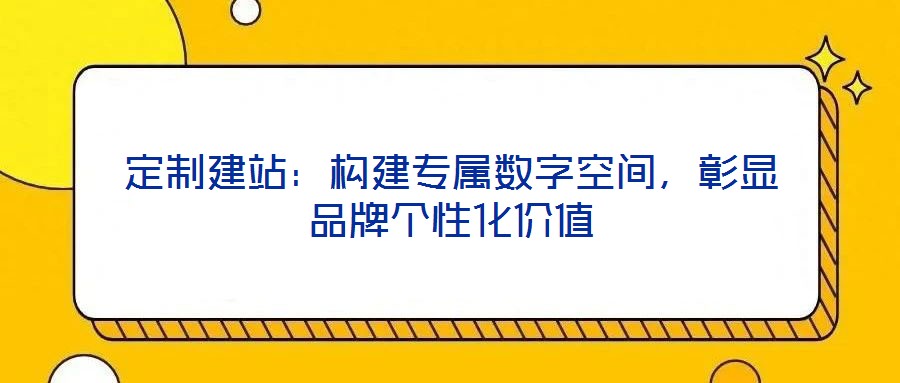 定制建站：構(gòu)建專屬數(shù)字空間，彰顯品牌個性化價值