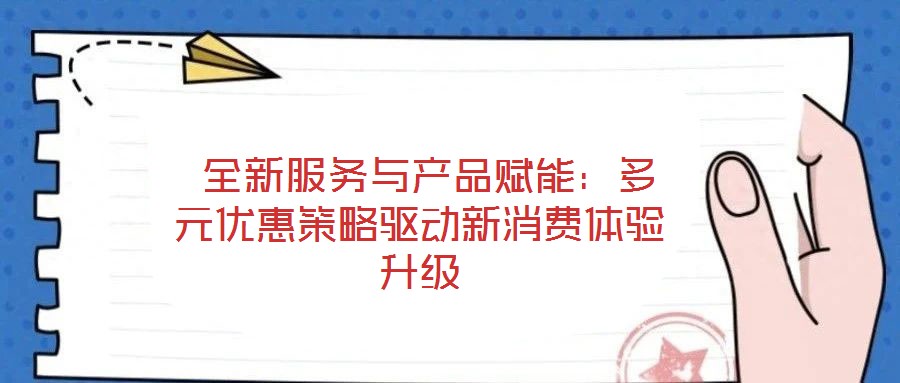  全新服務(wù)與產(chǎn)品賦能：多元優(yōu)惠策略驅(qū)動(dòng)新消費(fèi)體驗(yàn)升級