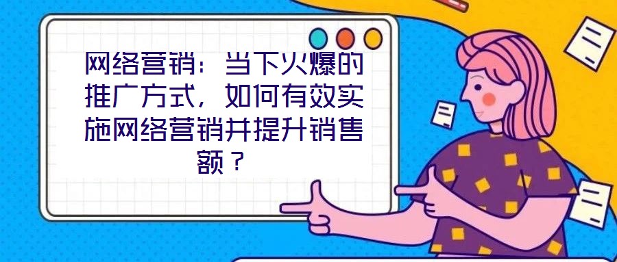 網(wǎng)絡(luò)營銷：當(dāng)下火爆的推廣方式，如何有效實(shí)施網(wǎng)絡(luò)營銷并提升銷售額？