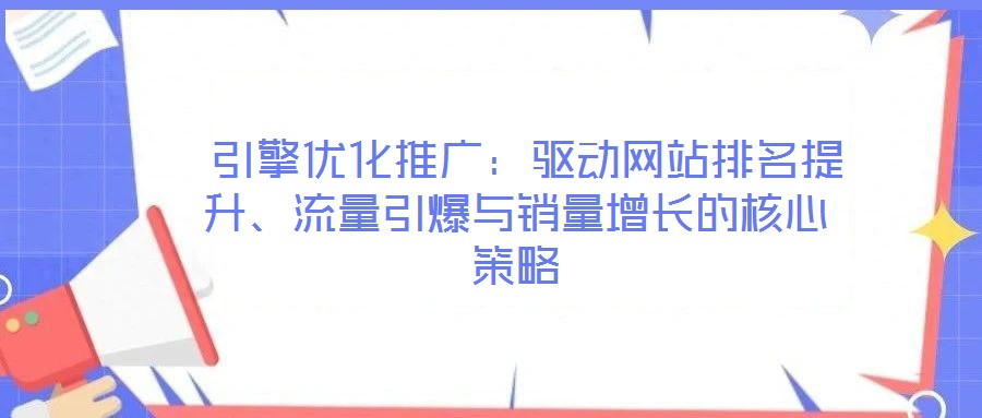  引擎優(yōu)化推廣：驅動網站排名提升、流量引爆與銷量增長的核心策略