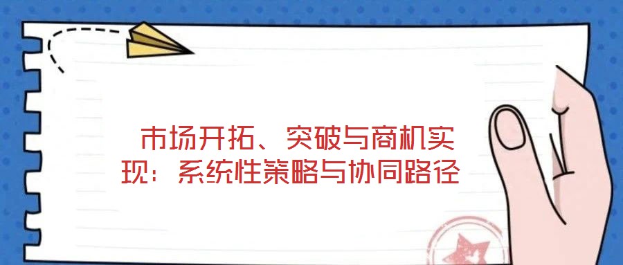  市場開拓、突破與商機實現(xiàn)：系統(tǒng)性策略與協(xié)同路徑