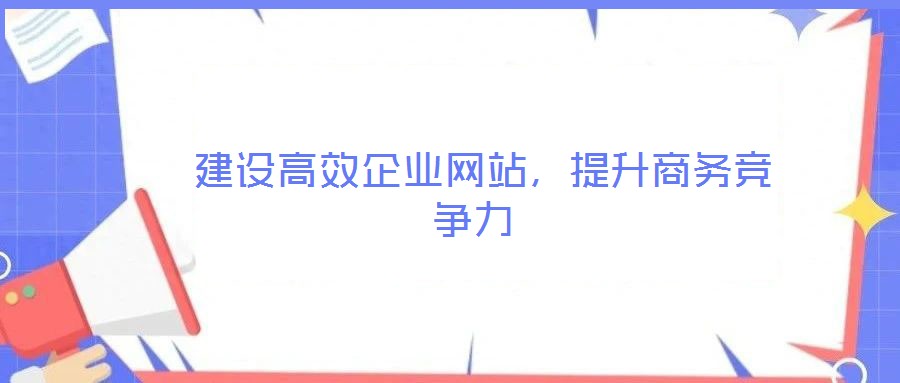  建設(shè)高效企業(yè)網(wǎng)站，提升商務(wù)競爭力