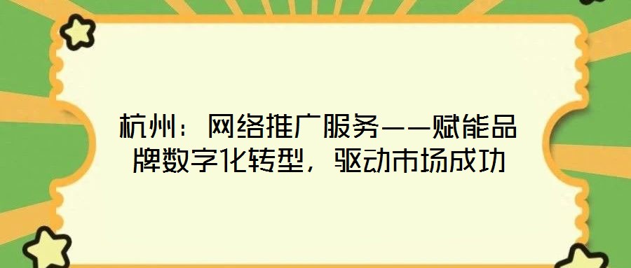 杭州：網(wǎng)絡(luò)推廣服務(wù)——賦能品牌數(shù)字化轉(zhuǎn)型，驅(qū)動(dòng)市場(chǎng)成功