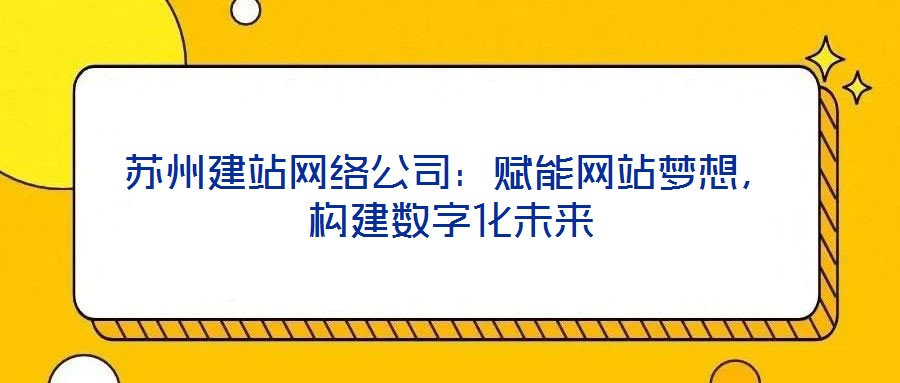 蘇州建站網(wǎng)絡公司：賦能網(wǎng)站夢想，構建數(shù)字化未來