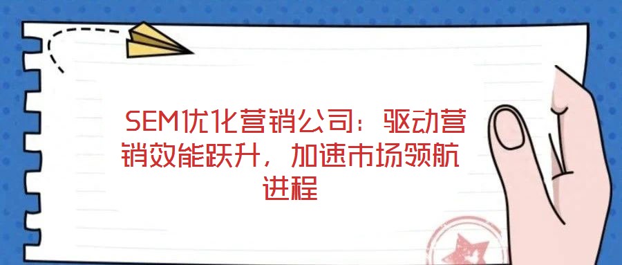  SEM優(yōu)化營(yíng)銷公司：驅(qū)動(dòng)營(yíng)銷效能躍升，加速市場(chǎng)領(lǐng)航進(jìn)程