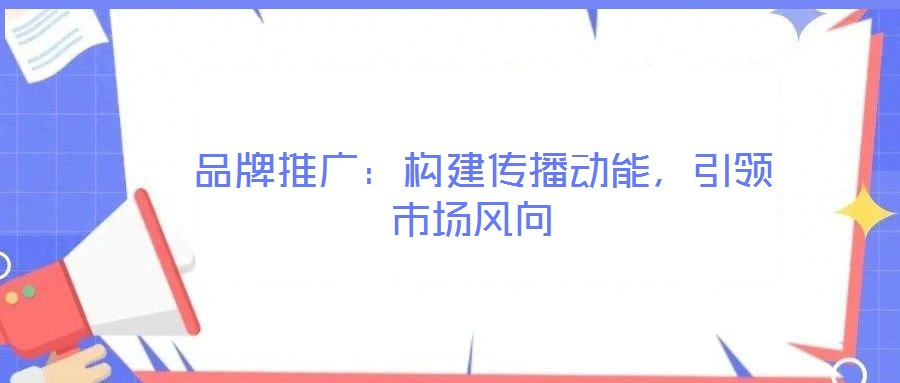  品牌推廣：構(gòu)建傳播動(dòng)能，引領(lǐng)市場(chǎng)風(fēng)向