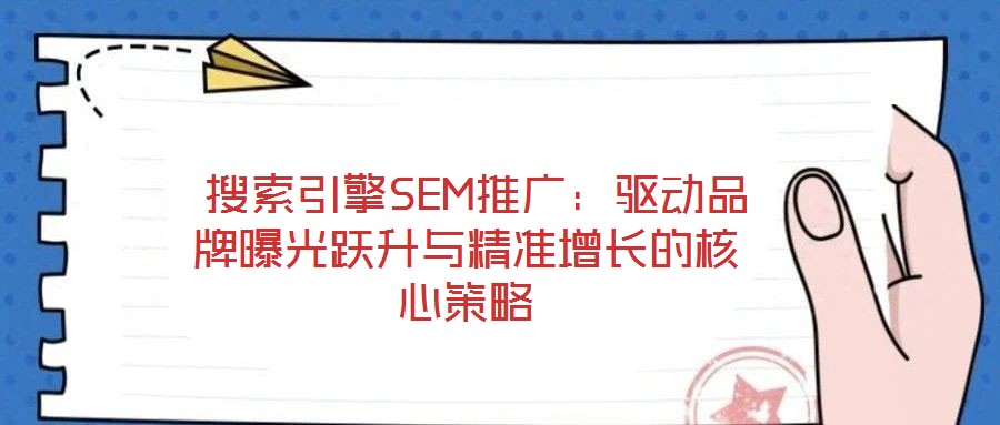 搜索引擎SEM推廣:驅(qū)動品牌曝光躍升與精準(zhǔn)增長的核心策略