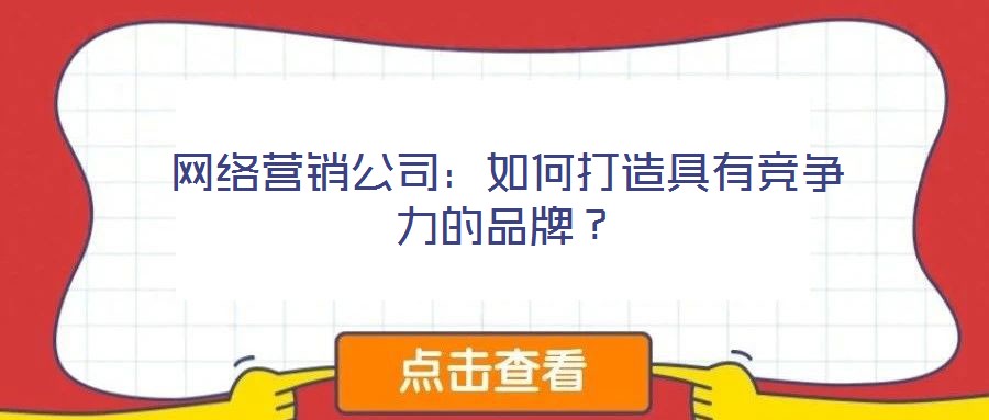 網(wǎng)絡(luò)營(yíng)銷公司：如何打造具有競(jìng)爭(zhēng)力的品牌？